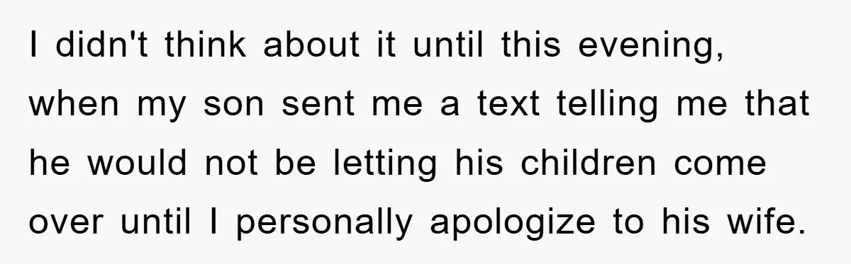 I didn't think about it until this evening, when my son sent me a text telling me that he would not be letting his children come over until I personally...