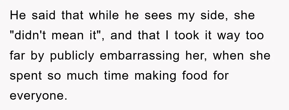 He said that while he sees my side, she "didn't mean it", and that I took it way too far by publicly embarrassing her, when she spent so much time...