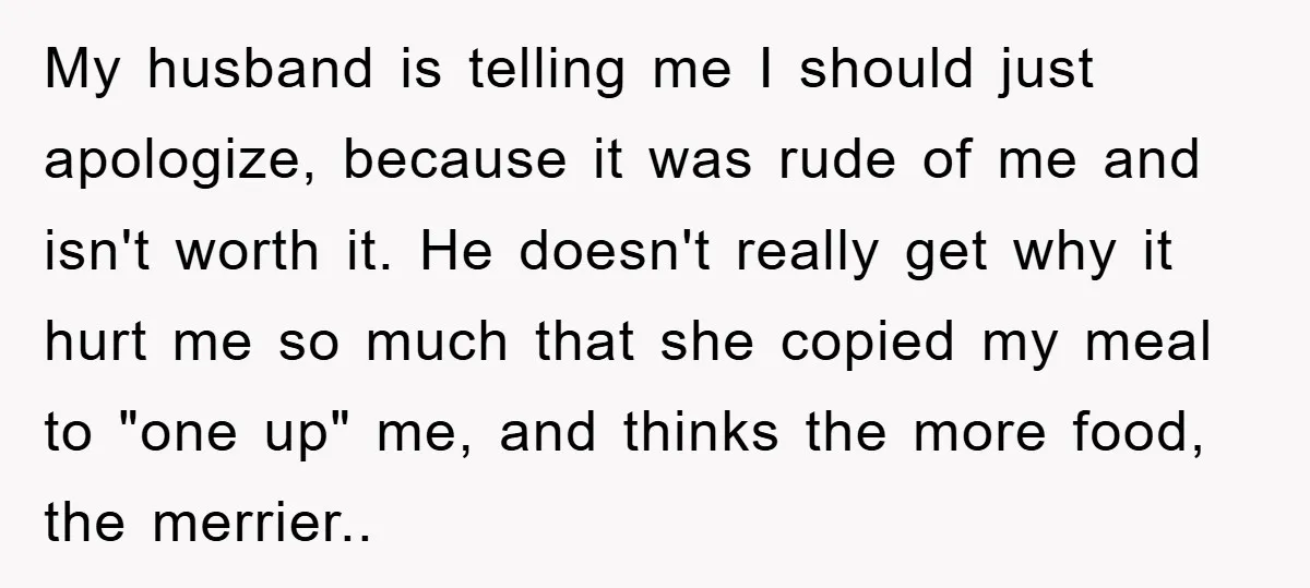 My husband is telling me I should just apologize, because it was rude of me and isn't worth it. He doesn't really get why it hurt me so much that...