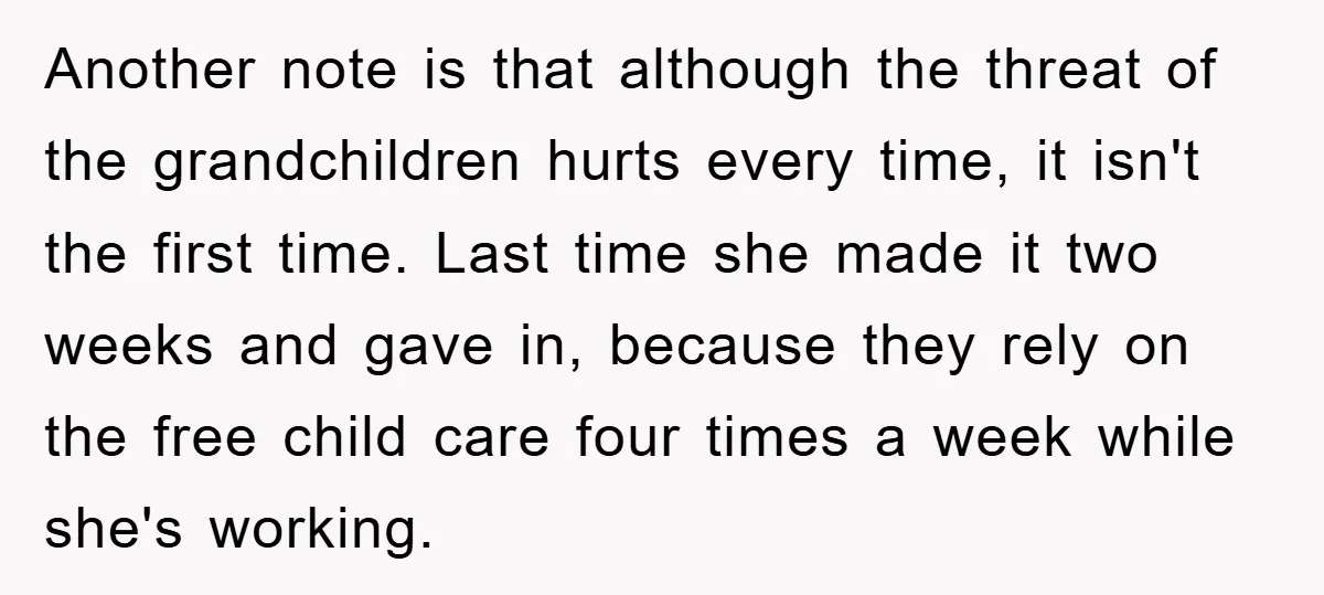 Another note is that although the threat of the grandchildren hurts every time, it isn't the first time. Last time she made it two weeks and gave in, because they...