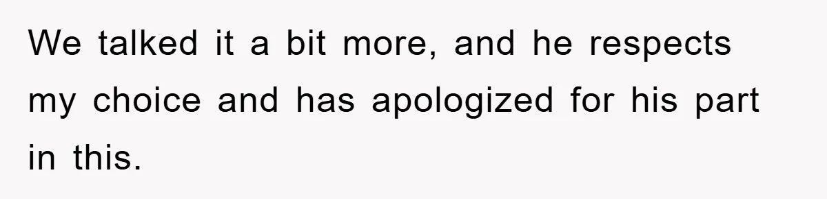 We talked it a bit more, and he respects my choice and has apologized for his part in this.