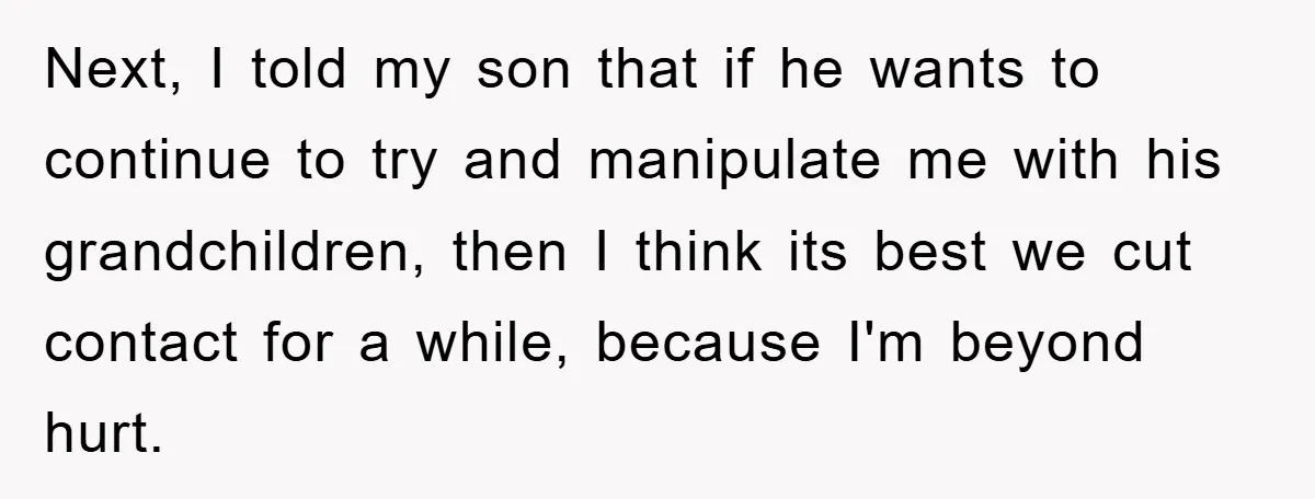Next, I told my son that if he wants to continue to try and manipulate me with his grandchildren, then I think its best we cut contact for a while,...