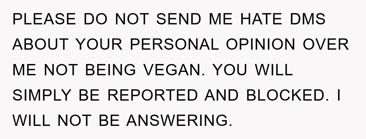 PLEASE DO NOT SEND ME HATE DMS ABOUT YOUR PERSONAL OPINION OVER ME NOT BEING VEGAN. YOU WILL SIMPLY BE REPORTED AND BLOCKED. I WILL NOT BE ANSWERING.