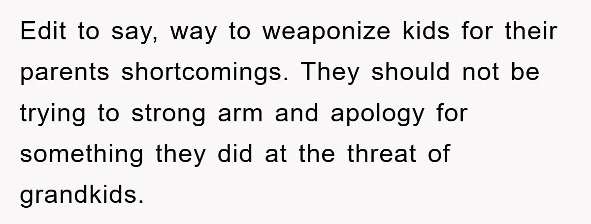 Edit to say, way to weaponize kids for their parents shortcomings. They should not be trying to strong arm and apology for something they did at the threat of grandkids.