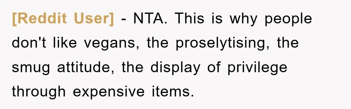 [Reddit User] − NTA. This is why people don't like vegans, the proselytising, the smug attitude, the display of privilege through expensive items.