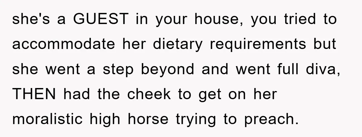 she's a GUEST in your house, you tried to accommodate her dietary requirements but she went a step beyond and went full diva, THEN had the cheek to get on...
