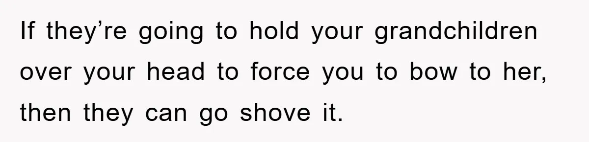 If they’re going to hold your grandchildren over your head to force you to bow to her, then they can go shove it.