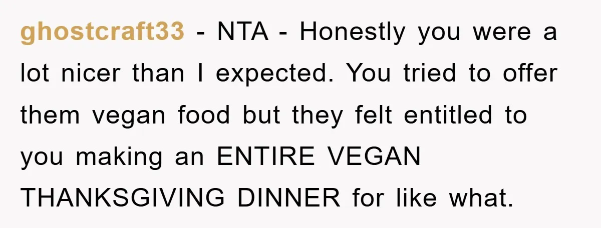 ghostcraft33 − NTA - Honestly you were a lot nicer than I expected. You tried to offer them vegan food but they felt entitled to you making an ENTIRE VEGAN...
