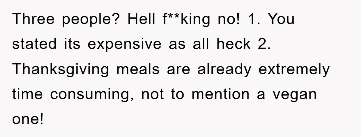 Three people? Hell f**king no! 1. You stated its expensive as all heck 2. Thanksgiving meals are already extremely time consuming, not to mention a vegan one!