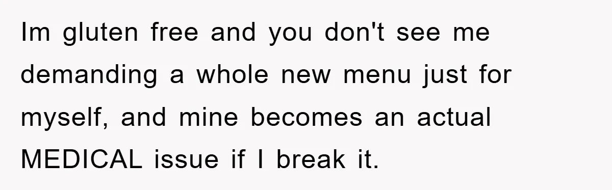 Im gluten free and you don't see me demanding a whole new menu just for myself, and mine becomes an actual MEDICAL issue if I break it.