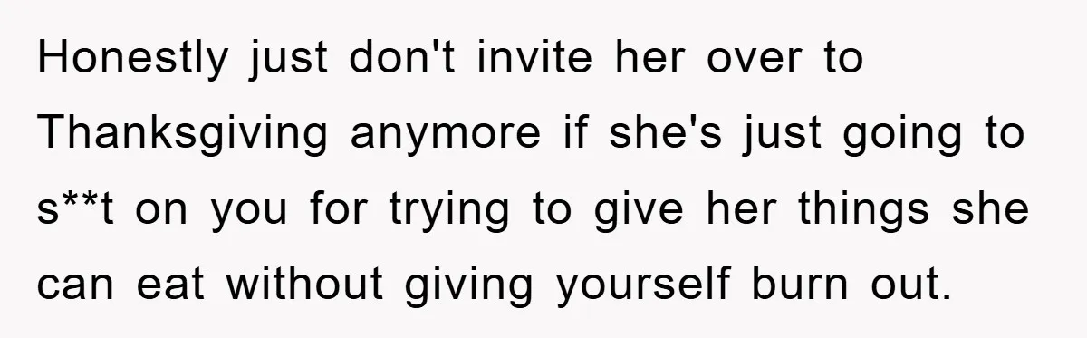 Honestly just don't invite her over to Thanksgiving anymore if she's just going to s**t on you for trying to give her things she can eat without giving yourself burn...