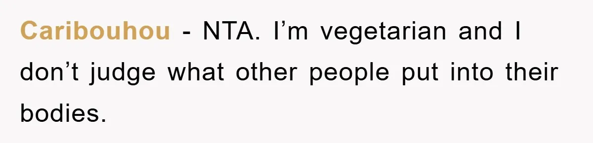 Caribouhou − NTA. I’m vegetarian and I don’t judge what other people put into their bodies.