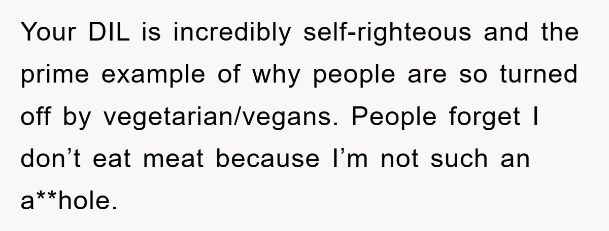 Your DIL is incredibly self-righteous and the prime example of why people are so turned off by vegetarian/vegans. People forget I don’t eat meat because I’m not such an a**hole.