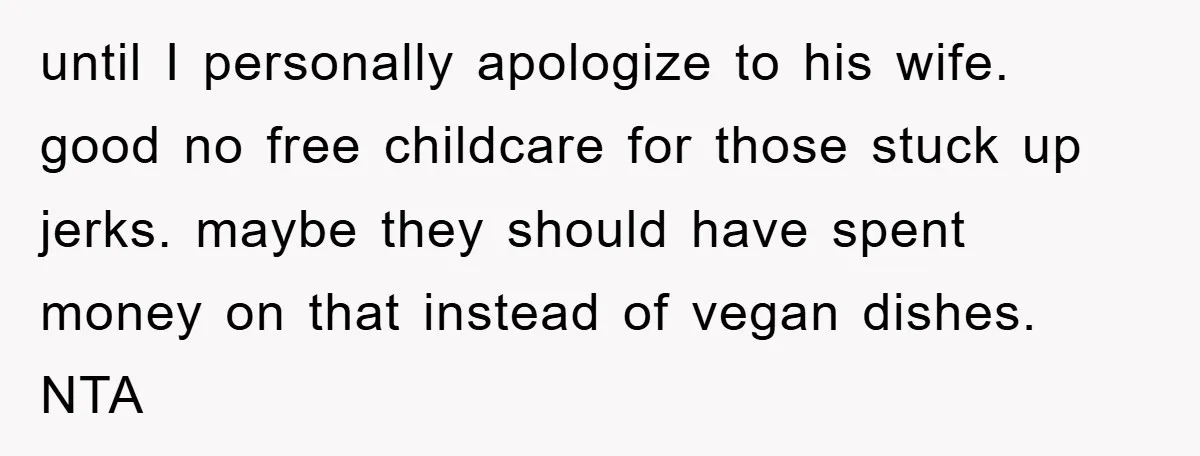 until I personally apologize to his wife. good no free childcare for those stuck up jerks. maybe they should have spent money on that instead of vegan dishes. NTA