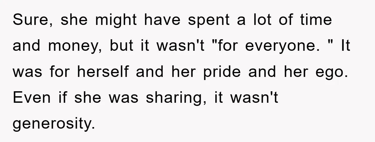 Sure, she might have spent a lot of time and money, but it wasn't "for everyone. " It was for herself and her pride and her ego. Even if she...