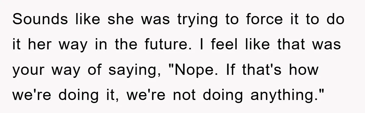 Sounds like she was trying to force it to do it her way in the future. I feel like that was your way of saying, "Nope. If that's how we're...