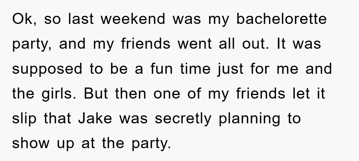Ok, so last weekend was my bachelorette party, and my friends went all out. It was supposed to be a fun time just for me and the girls. But then...