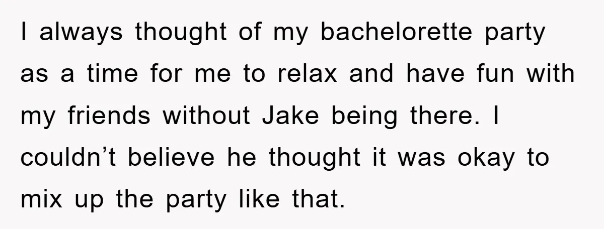 I always thought of my bachelorette party as a time for me to relax and have fun with my friends without Jake being there. I couldn’t believe he thought it...