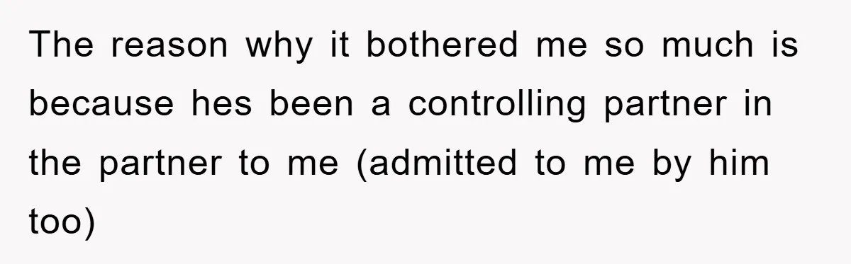 The reason why it bothered me so much is because hes been a controlling partner in the partner to me (admitted to me by him too)