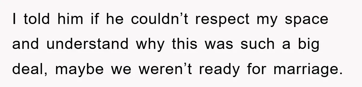 I told him if he couldn’t respect my space and understand why this was such a big deal, maybe we weren’t ready for marriage.