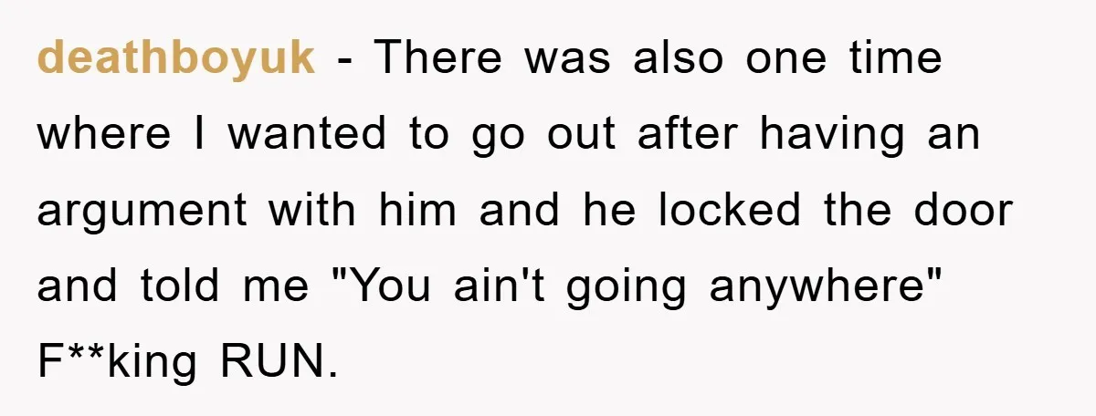 deathboyuk − There was also one time where I wanted to go out after having an argument with him and he locked the door and told me "You ain't going...