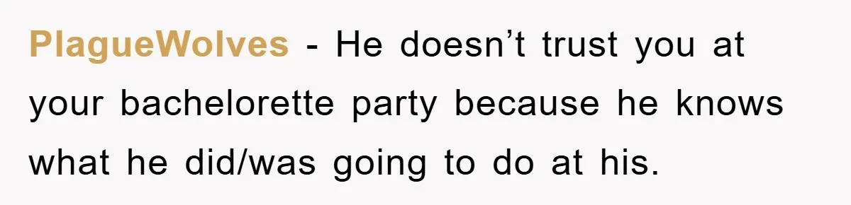 PlagueWolves − He doesn’t trust you at your bachelorette party because he knows what he did/was going to do at his.