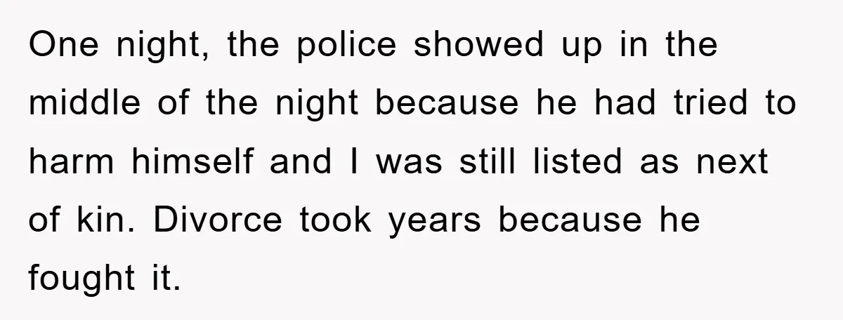 One night, the police showed up in the middle of the night because he had tried to harm himself and I was still listed as next of kin. Divorce took...