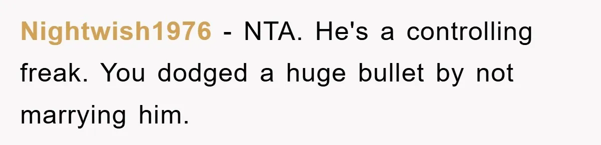 Nightwish1976 − NTA. He's a controlling freak. You dodged a huge bullet by not marrying him.