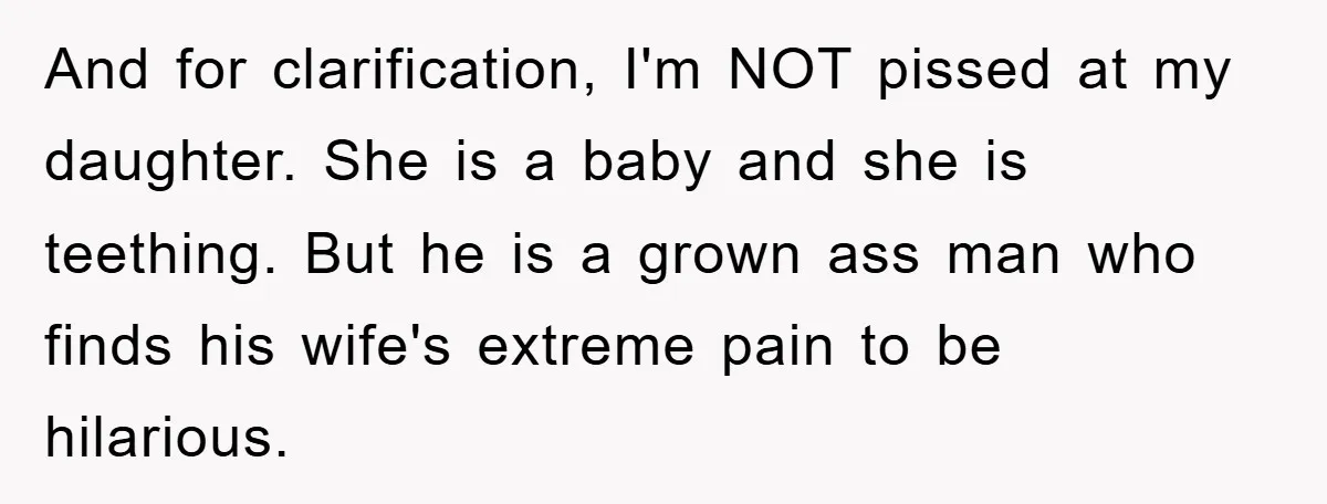 And for clarification, I'm NOT pissed at my daughter. She is a baby and she is teething. But he is a grown ass man who finds his wife's extreme pain...