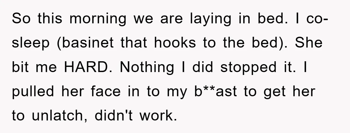 So this morning we are laying in bed. I co-sleep (basinet that hooks to the bed). She bit me HARD. Nothing I did stopped it. I pulled her face in...