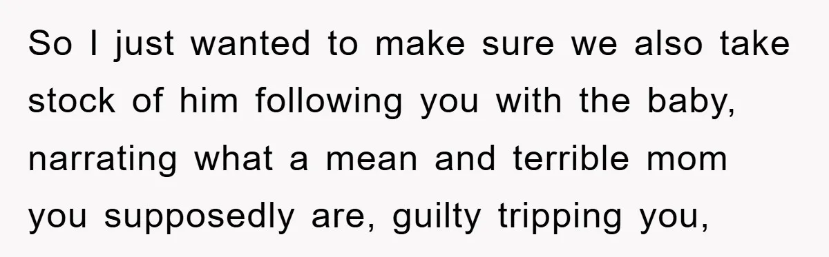So I just wanted to make sure we also take stock of him following you with the baby, narrating what a mean and terrible mom you supposedly are, guilty tripping...