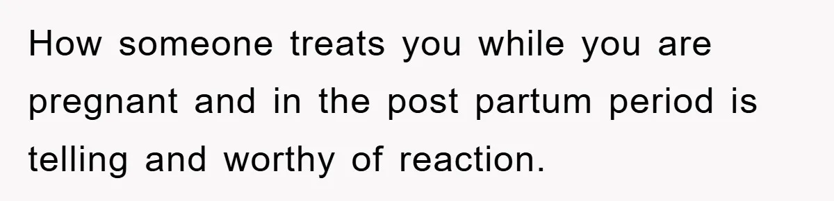 How someone treats you while you are pregnant and in the post partum period is telling and worthy of reaction.