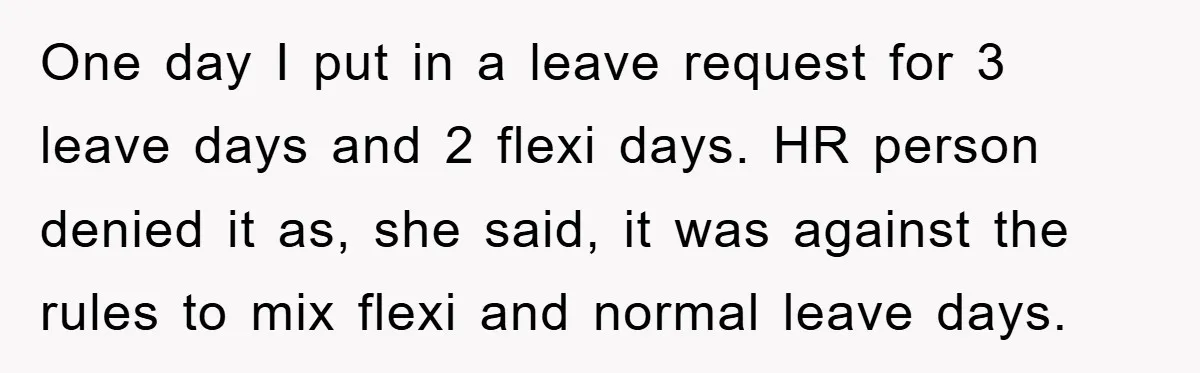 One day I put in a leave request for 3 leave days and 2 flexi days. HR person denied it as, she said, it was against the rules to mix...