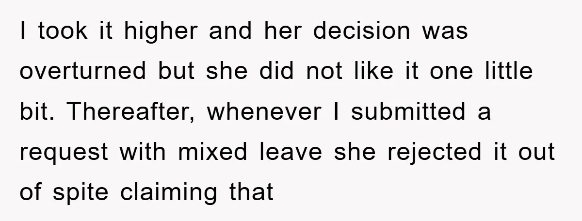 I took it higher and her decision was overturned but she did not like it one little bit. Thereafter, whenever I submitted a request with mixed leave she rejected it...