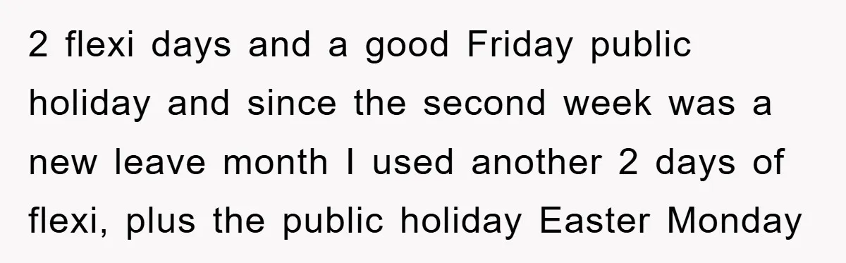 2 flexi days and a good Friday public holiday and since the second week was a new leave month I used another 2 days of flexi, plus the public holiday...