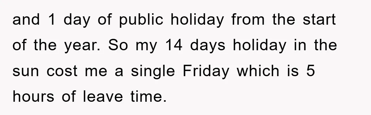 and 1 day of public holiday from the start of the year. So my 14 days holiday in the sun cost me a single Friday which is 5 hours of...