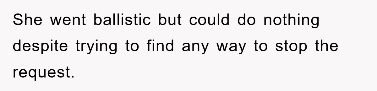She went ballistic but could do nothing despite trying to find any way to stop the request.