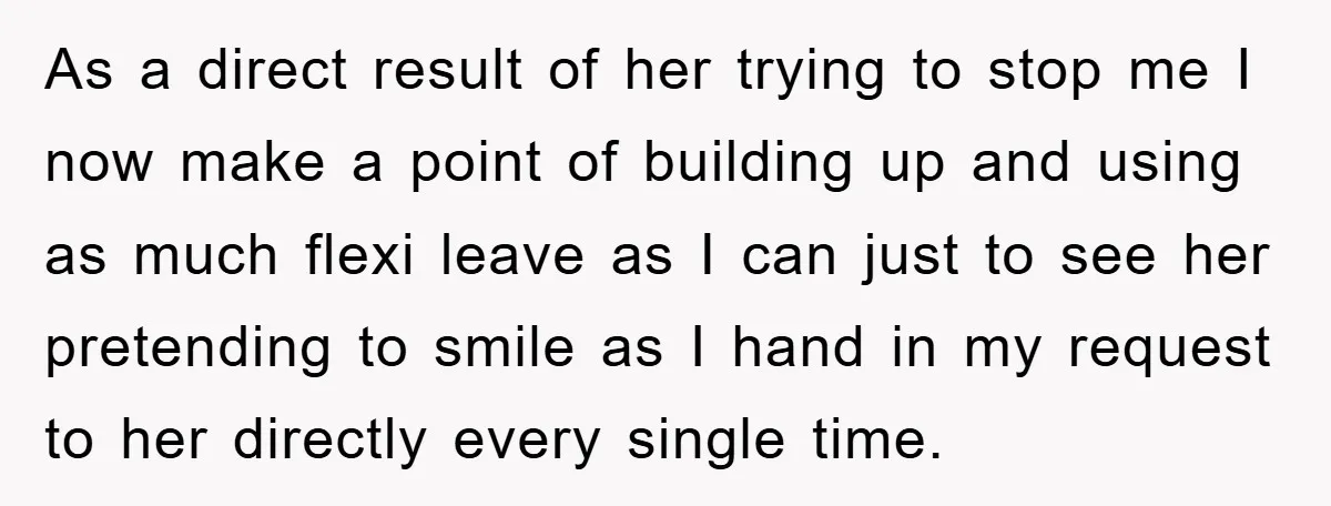 As a direct result of her trying to stop me I now make a point of building up and using as much flexi leave as I can just to see...