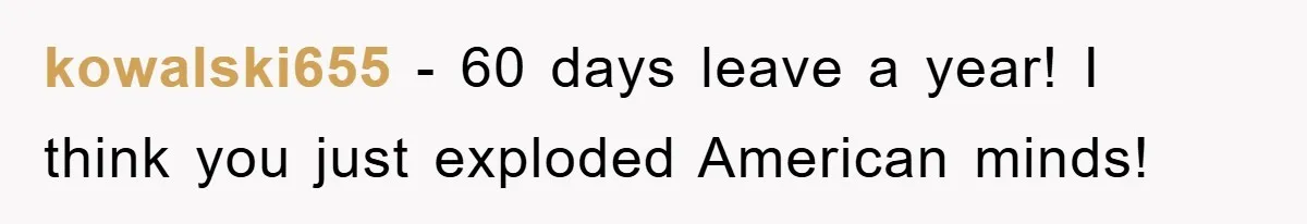 kowalski655 − 60 days leave a year! I think you just exploded American minds!