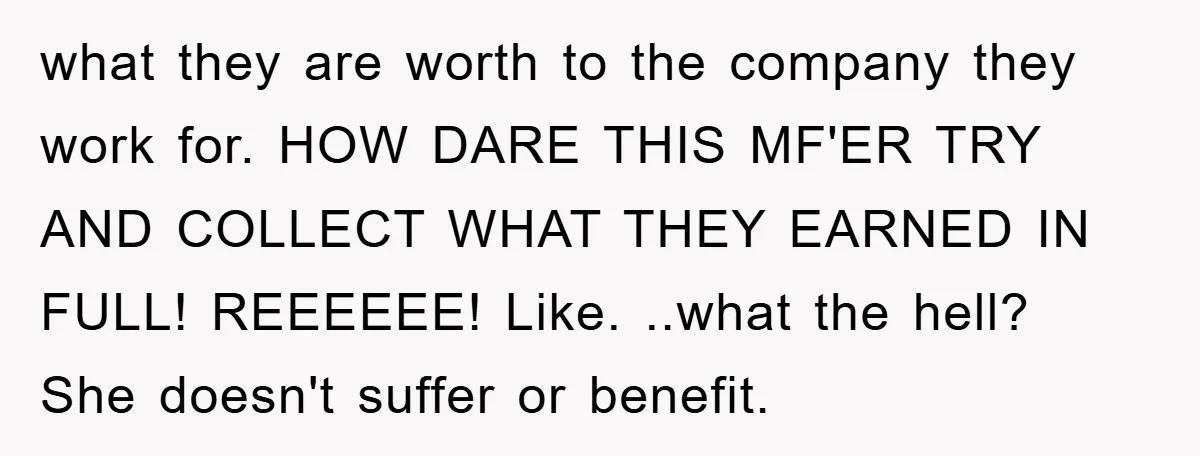 what they are worth to the company they work for. HOW DARE THIS MF'ER TRY AND COLLECT WHAT THEY EARNED IN FULL! REEEEEE! Like. ..what the hell? She doesn't suffer...