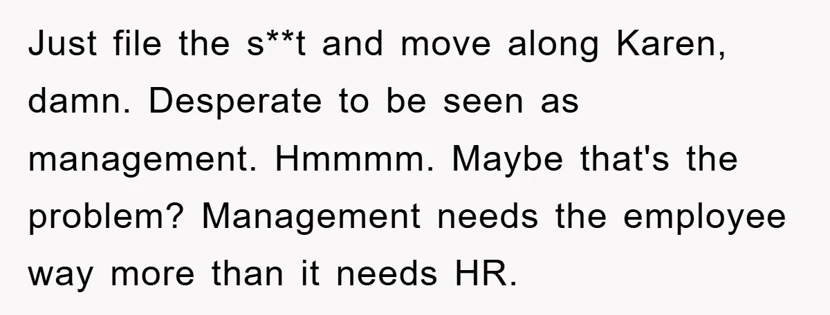 Just file the s**t and move along Karen, damn. Desperate to be seen as management. Hmmmm. Maybe that's the problem? Management needs the employee way more than it needs HR.