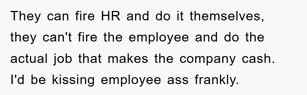 They can fire HR and do it themselves, they can't fire the employee and do the actual job that makes the company cash. I'd be kissing employee ass frankly.