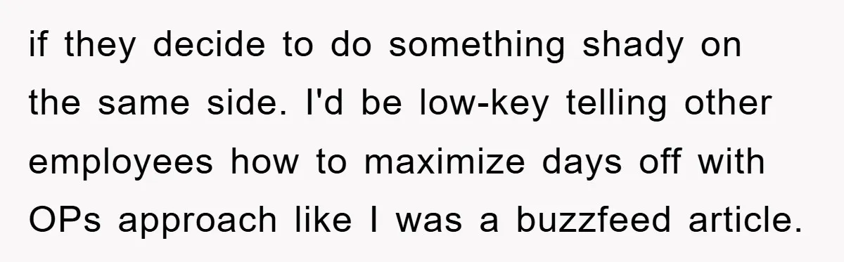 if they decide to do something shady on the same side. I'd be low-key telling other employees how to maximize days off with OPs approach like I was a buzzfeed...