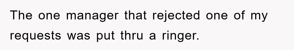 The one manager that rejected one of my requests was put thru a ringer.