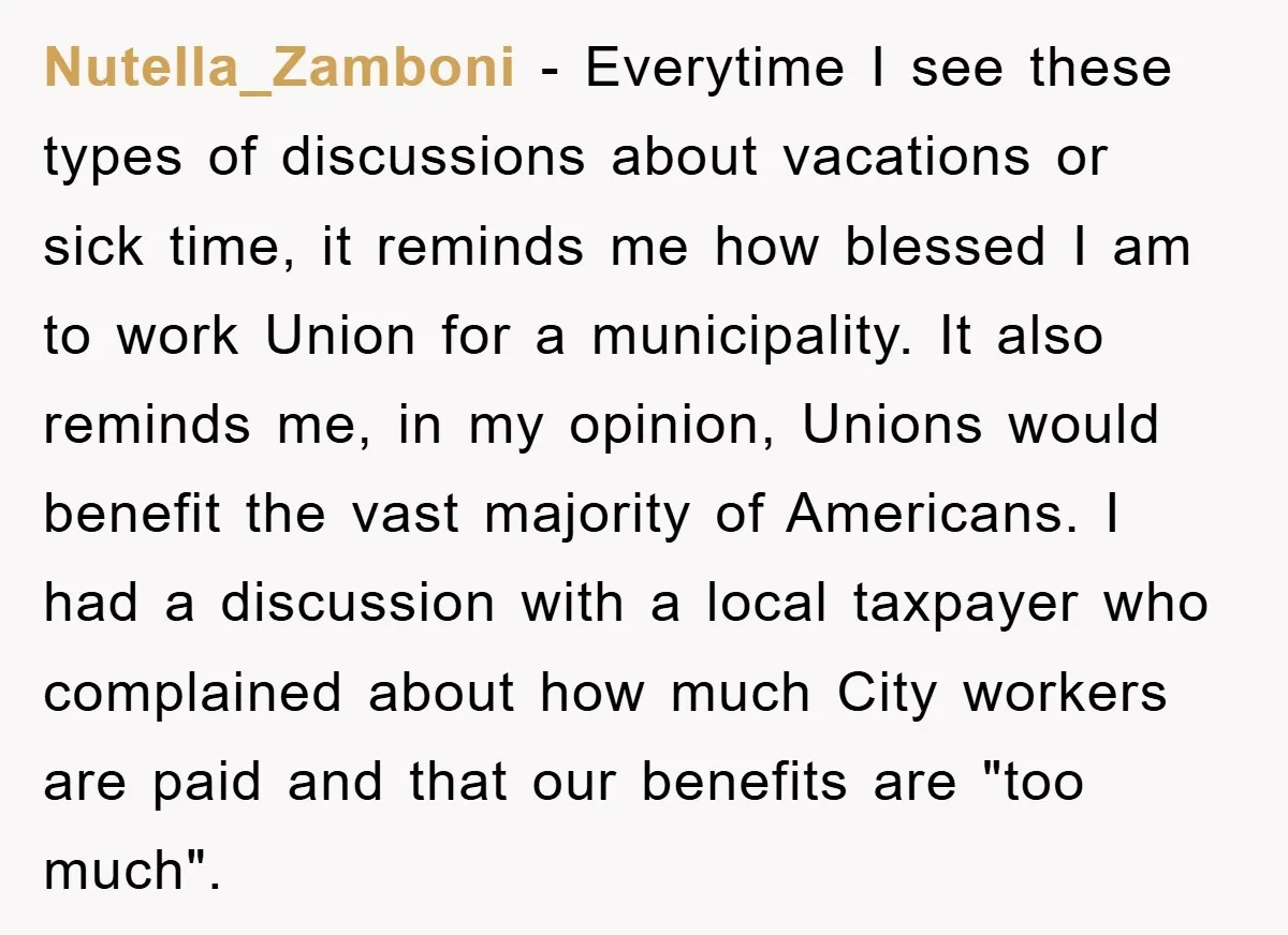 Nutella_Zamboni − Everytime I see these types of discussions about vacations or sick time, it reminds me how blessed I am to work Union for a municipality. It also reminds...