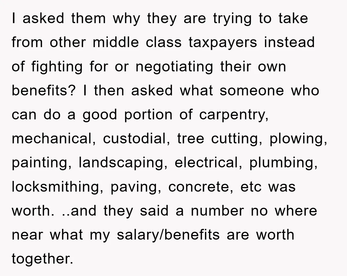 I asked them why they are trying to take from other middle class taxpayers instead of fighting for or negotiating their own benefits? I then asked what someone who can...