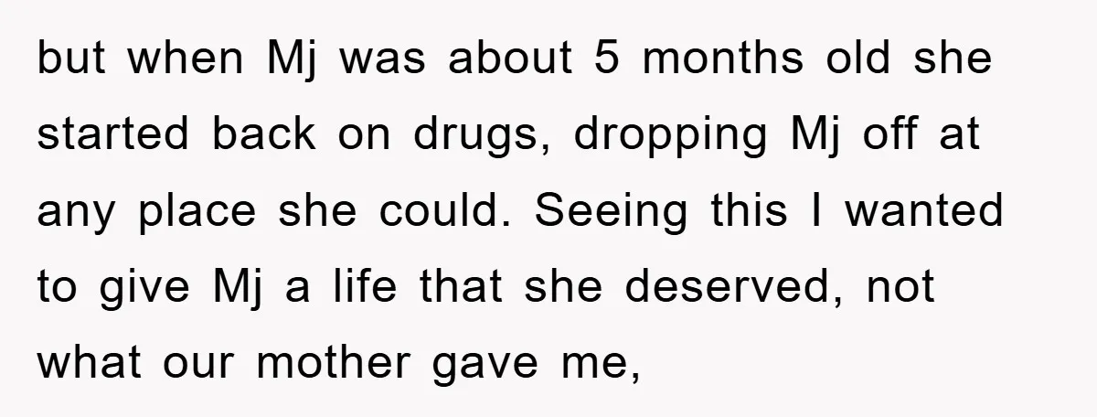 but when Mj was about 5 months old she started back on drugs, dropping Mj off at any place she could. Seeing this I wanted to give Mj a life...