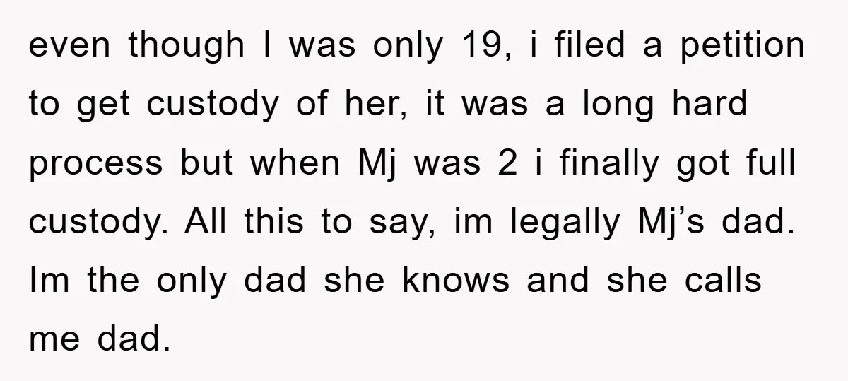even though I was only 19, i filed a petition to get custody of her, it was a long hard process but when Mj was 2 i finally got full...