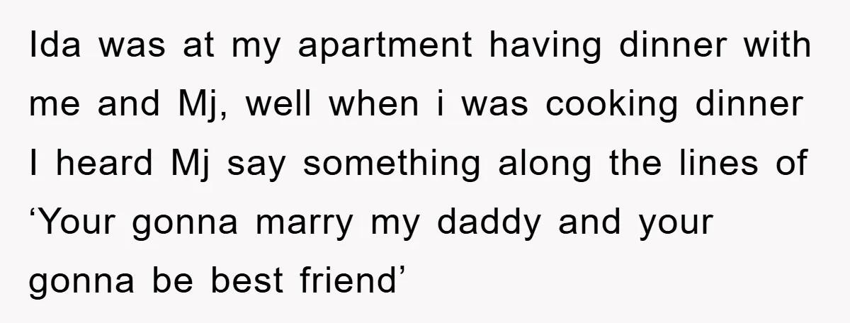 Ida was at my apartment having dinner with me and Mj, well when i was cooking dinner I heard Mj say something along the lines of ‘Your gonna marry my...