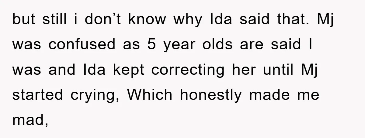 but still i don’t know why Ida said that. Mj was confused as 5 year olds are said I was and Ida kept correcting her until Mj started crying, Which...